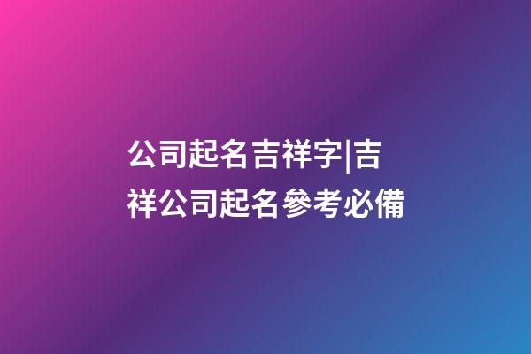 公司起名吉祥字|吉祥公司起名參考必備-第1張-公司起名-玄機派